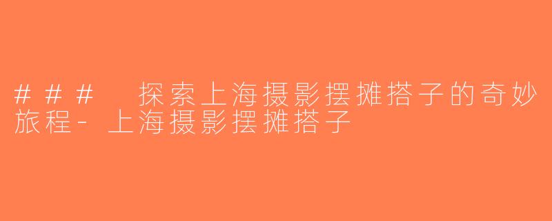### 探索上海摄影摆摊搭子的奇妙旅程-上海摄影摆摊搭子