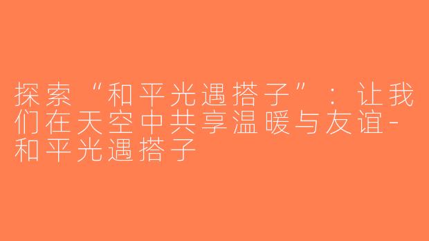 探索“和平光遇搭子”：让我们在天空中共享温暖与友谊-和平光遇搭子