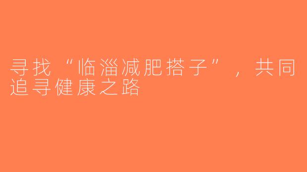 寻找“临淄减肥搭子”，共同追寻健康之路