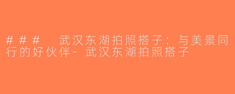 ### 武汉东湖拍照搭子：与美景同行的好伙伴-武汉东湖拍照搭子