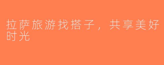 拉萨旅游找搭子，共享美好时光