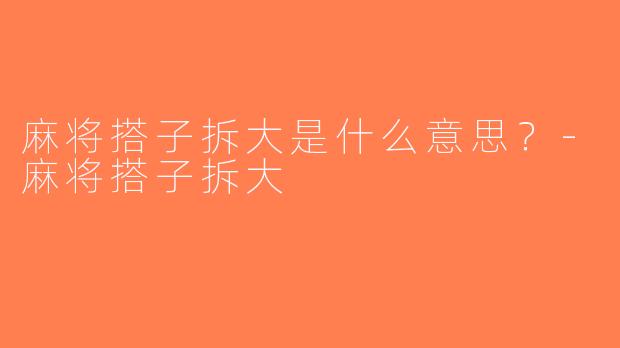 麻将搭子拆大是什么意思？-麻将搭子拆大