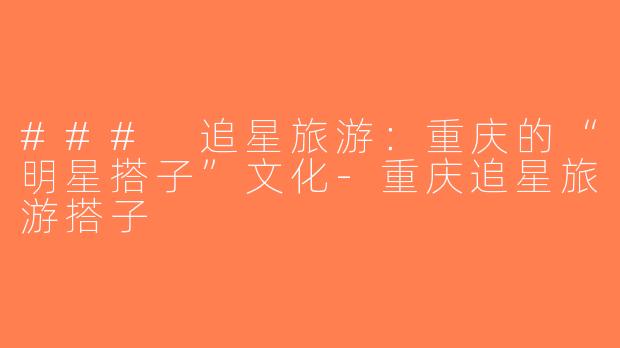 ### 追星旅游：重庆的“明星搭子”文化-重庆追星旅游搭子