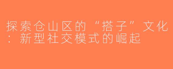 探索仓山区的“搭子”文化：新型社交模式的崛起