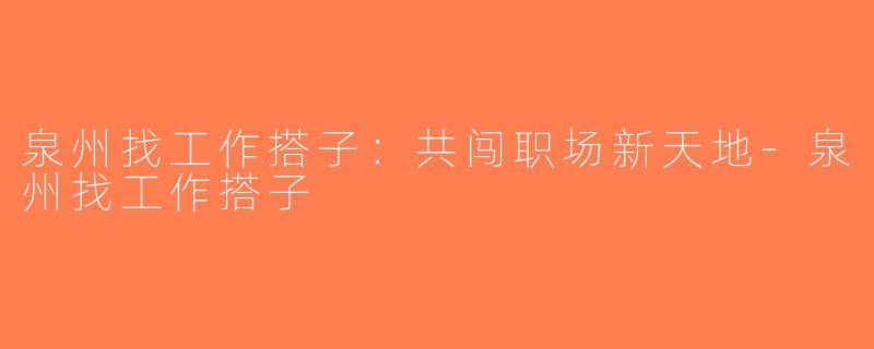 泉州找工作搭子：共闯职场新天地-泉州找工作搭子