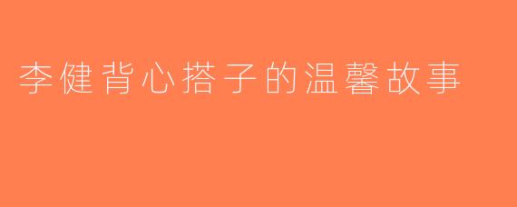 李健背心搭子的温馨故事