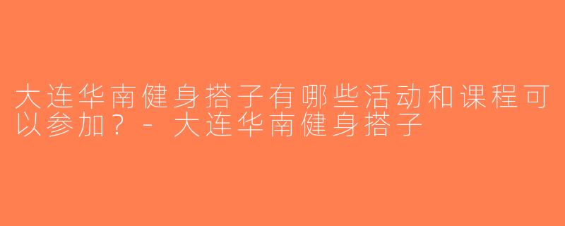 大连华南健身搭子有哪些活动和课程可以参加？-大连华南健身搭子