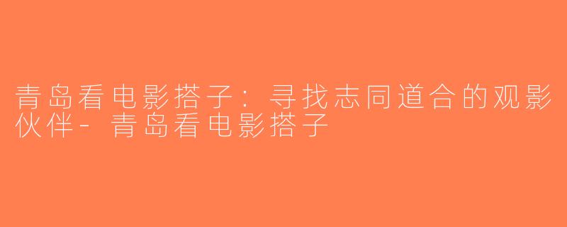 青岛看电影搭子：寻找志同道合的观影伙伴-青岛看电影搭子