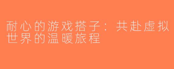 耐心的游戏搭子：共赴虚拟世界的温暖旅程