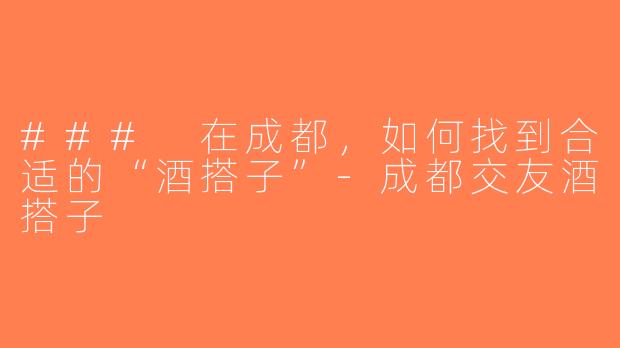 ### 在成都，如何找到合适的“酒搭子”-成都交友酒搭子