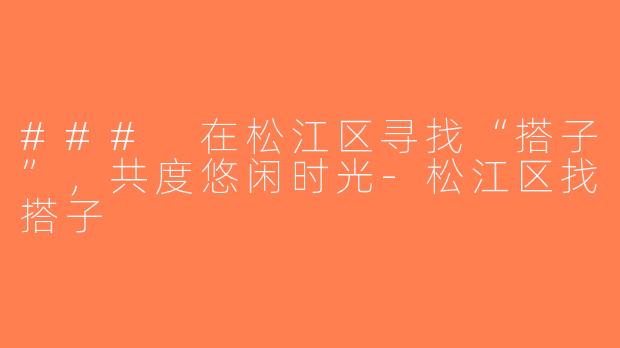 ### 在松江区寻找“搭子”，共度悠闲时光-松江区找搭子