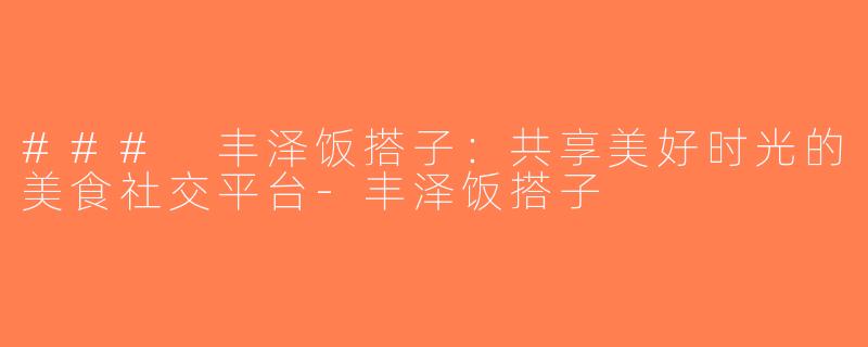 ### 丰泽饭搭子：共享美好时光的美食社交平台-丰泽饭搭子