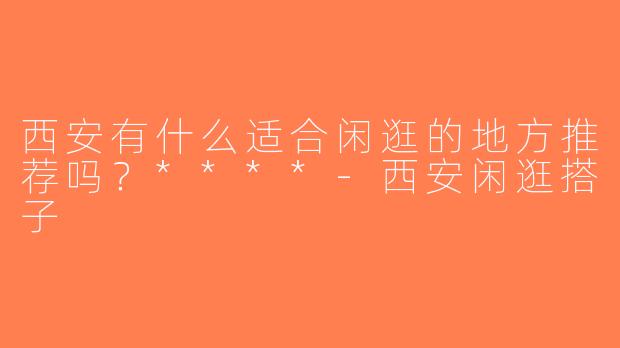 西安有什么适合闲逛的地方推荐吗？****-西安闲逛搭子