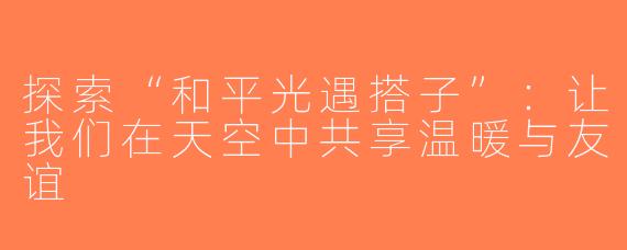 探索“和平光遇搭子”：让我们在天空中共享温暖与友谊