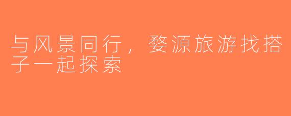 与风景同行，婺源旅游找搭子一起探索