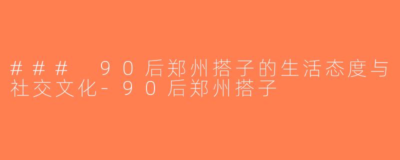 ### 90后郑州搭子的生活态度与社交文化-90后郑州搭子