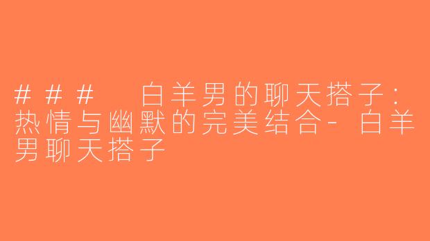 ### 白羊男的聊天搭子：热情与幽默的完美结合-白羊男聊天搭子