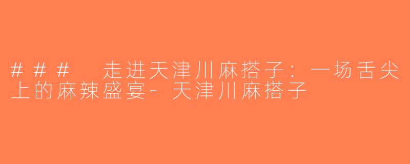 ### 走进天津川麻搭子：一场舌尖上的麻辣盛宴-天津川麻搭子