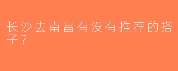 长沙去南昌有没有推荐的搭子？