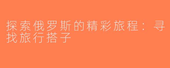 探索俄罗斯的精彩旅程：寻找旅行搭子