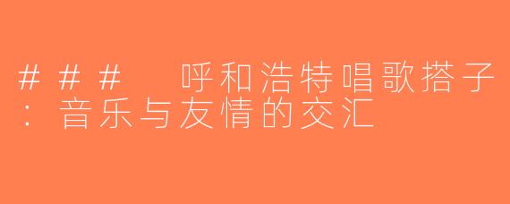### 呼和浩特唱歌搭子：音乐与友情的交汇