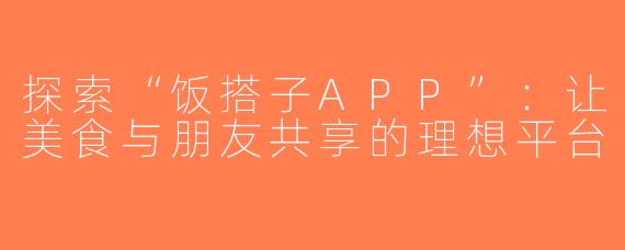 探索“饭搭子APP”：让美食与朋友共享的理想平台