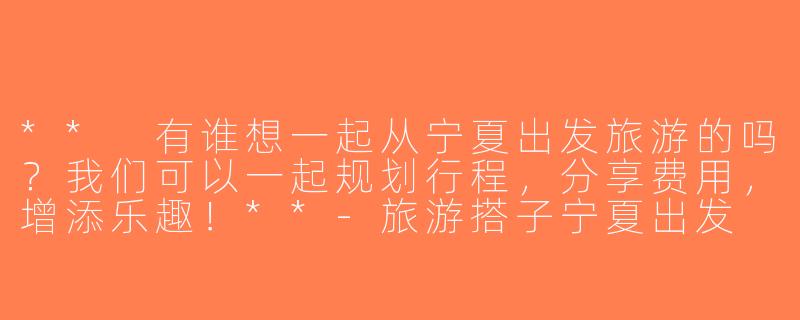 ** 有谁想一起从宁夏出发旅游的吗？我们可以一起规划行程，分享费用，增添乐趣！**-旅游搭子宁夏出发