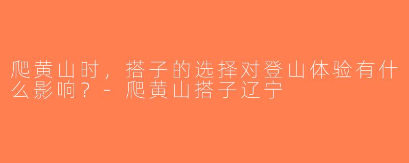 爬黄山时，搭子的选择对登山体验有什么影响？-爬黄山搭子辽宁