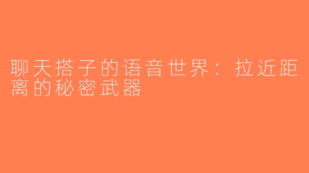 聊天搭子的语音世界：拉近距离的秘密武器