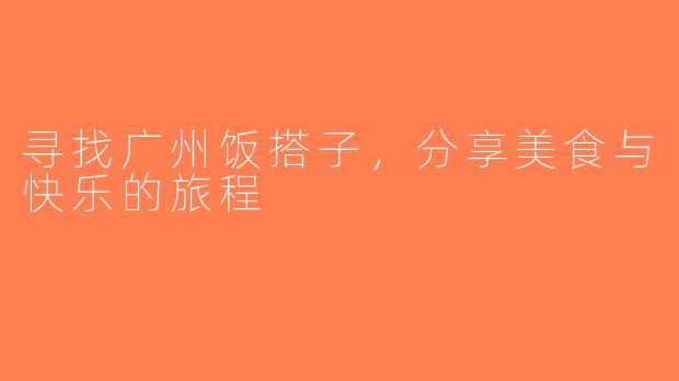寻找广州饭搭子，分享美食与快乐的旅程