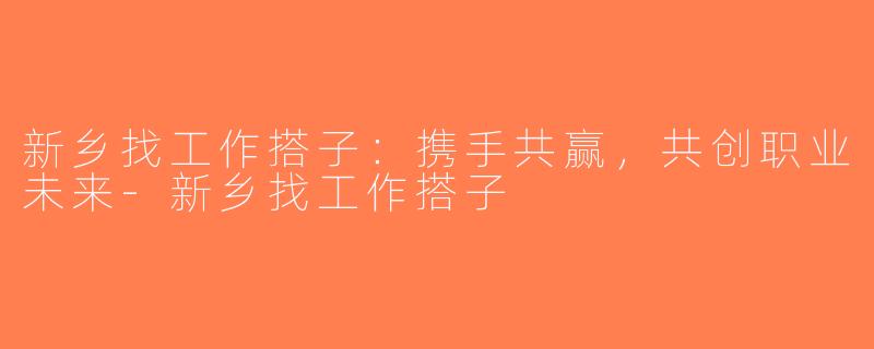 新乡找工作搭子：携手共赢，共创职业未来-新乡找工作搭子
