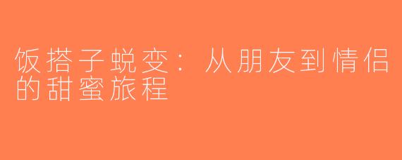 饭搭子蜕变：从朋友到情侣的甜蜜旅程