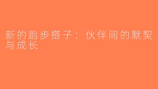 新的跑步搭子：伙伴间的默契与成长
