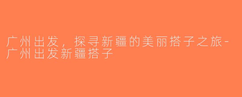 广州出发，探寻新疆的美丽搭子之旅-广州出发新疆搭子