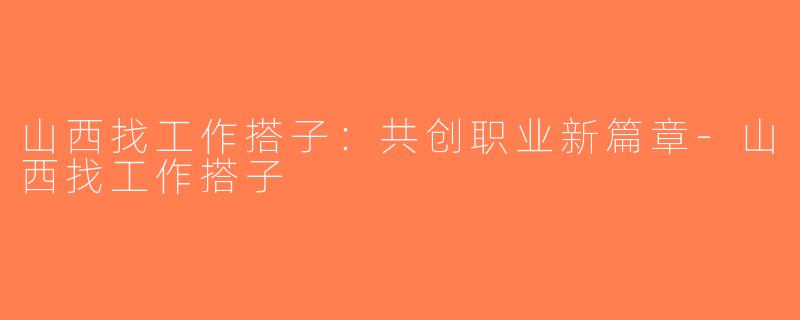 山西找工作搭子：共创职业新篇章-山西找工作搭子