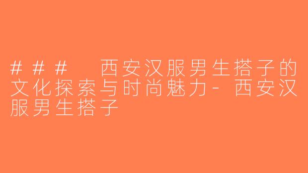 ### 西安汉服男生搭子的文化探索与时尚魅力-西安汉服男生搭子