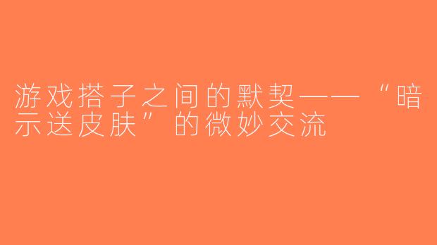 游戏搭子之间的默契——“暗示送皮肤”的微妙交流
