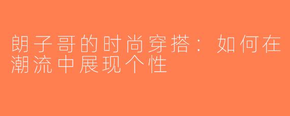朗子哥的时尚穿搭：如何在潮流中展现个性