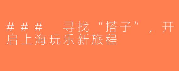 ### 寻找“搭子”，开启上海玩乐新旅程