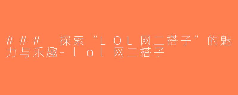 ### 探索“LOL网二搭子”的魅力与乐趣-lol网二搭子