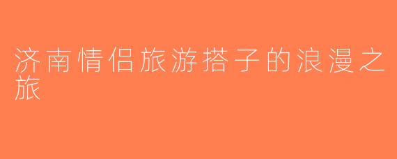 济南情侣旅游搭子的浪漫之旅