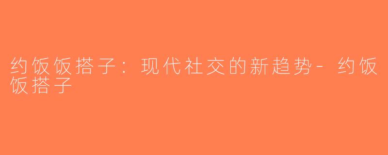 约饭饭搭子：现代社交的新趋势-约饭饭搭子