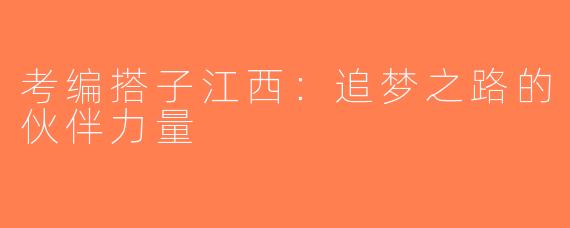 考编搭子江西：追梦之路的伙伴力量