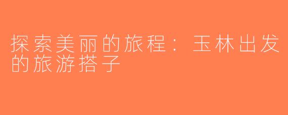 探索美丽的旅程：玉林出发的旅游搭子