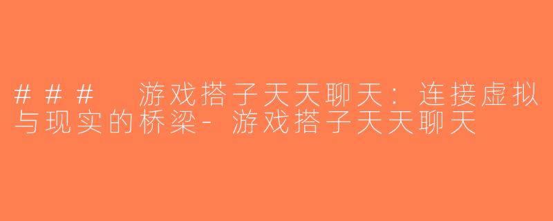 ### 游戏搭子天天聊天：连接虚拟与现实的桥梁-游戏搭子天天聊天