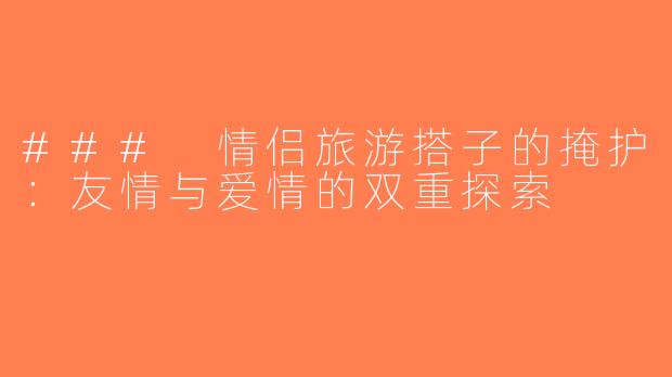 ### 情侣旅游搭子的掩护：友情与爱情的双重探索