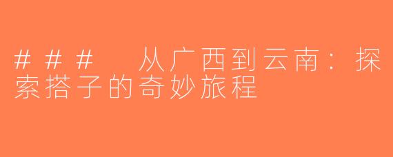 ### 从广西到云南：探索搭子的奇妙旅程