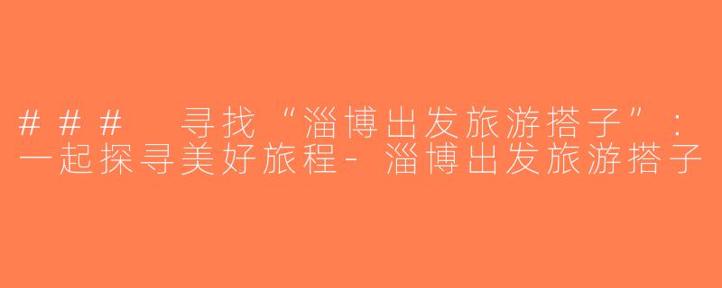 ### 寻找“淄博出发旅游搭子”：一起探寻美好旅程-淄博出发旅游搭子