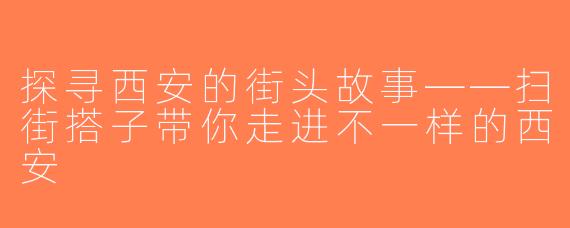 探寻西安的街头故事——扫街搭子带你走进不一样的西安