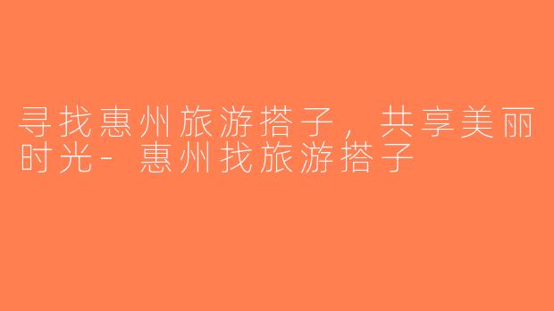 寻找惠州旅游搭子，共享美丽时光-惠州找旅游搭子
